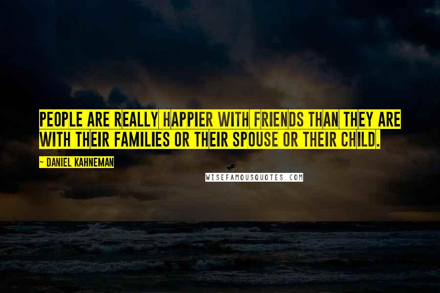 Daniel Kahneman Quotes: People are really happier with friends than they are with their families or their spouse or their child.