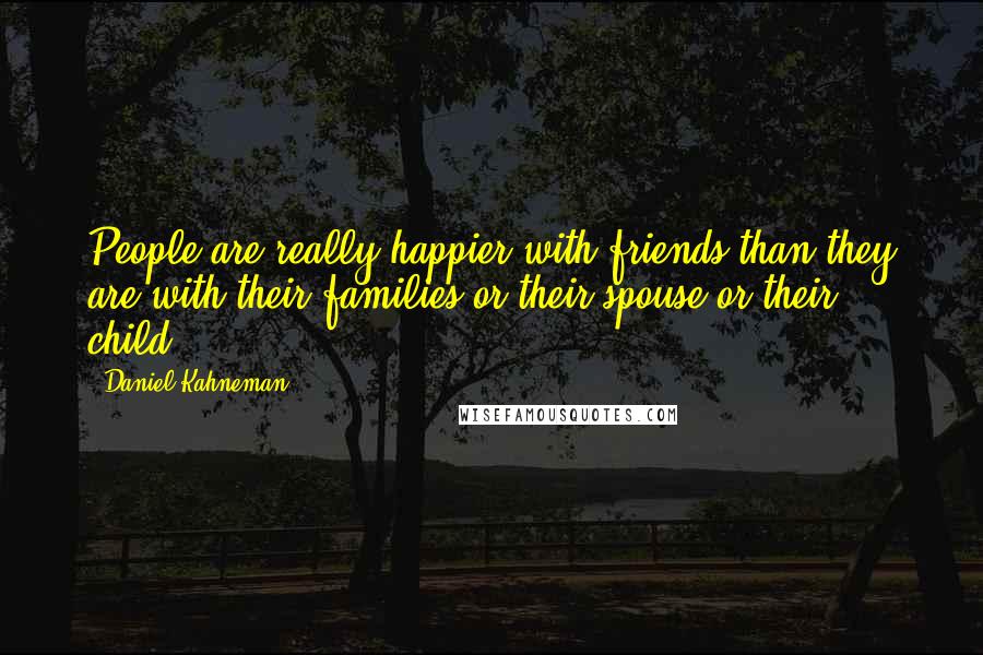 Daniel Kahneman Quotes: People are really happier with friends than they are with their families or their spouse or their child.