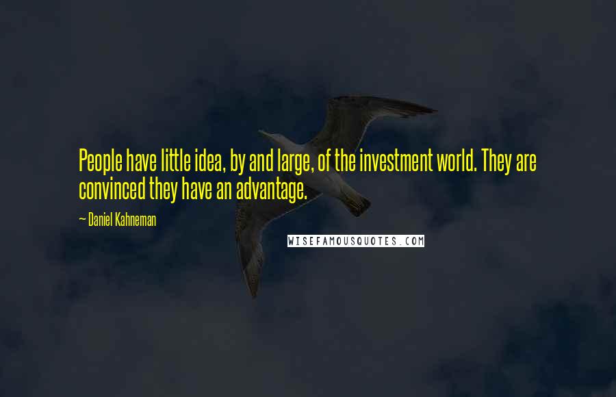 Daniel Kahneman Quotes: People have little idea, by and large, of the investment world. They are convinced they have an advantage.