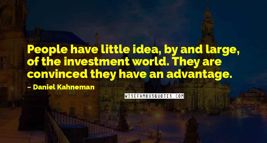 Daniel Kahneman Quotes: People have little idea, by and large, of the investment world. They are convinced they have an advantage.