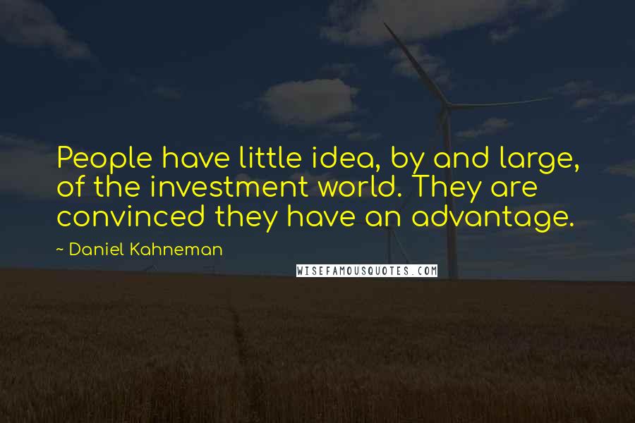 Daniel Kahneman Quotes: People have little idea, by and large, of the investment world. They are convinced they have an advantage.