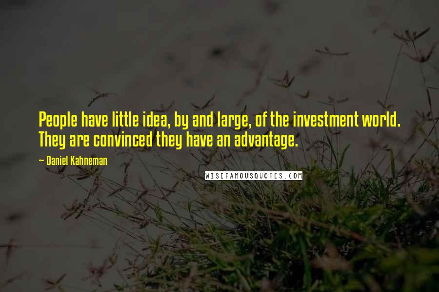 Daniel Kahneman Quotes: People have little idea, by and large, of the investment world. They are convinced they have an advantage.
