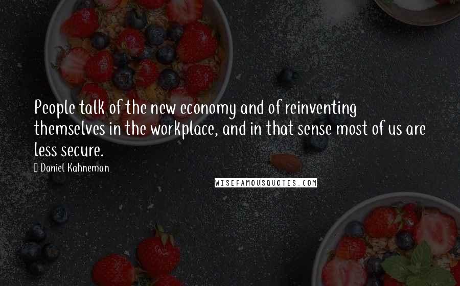 Daniel Kahneman Quotes: People talk of the new economy and of reinventing themselves in the workplace, and in that sense most of us are less secure.