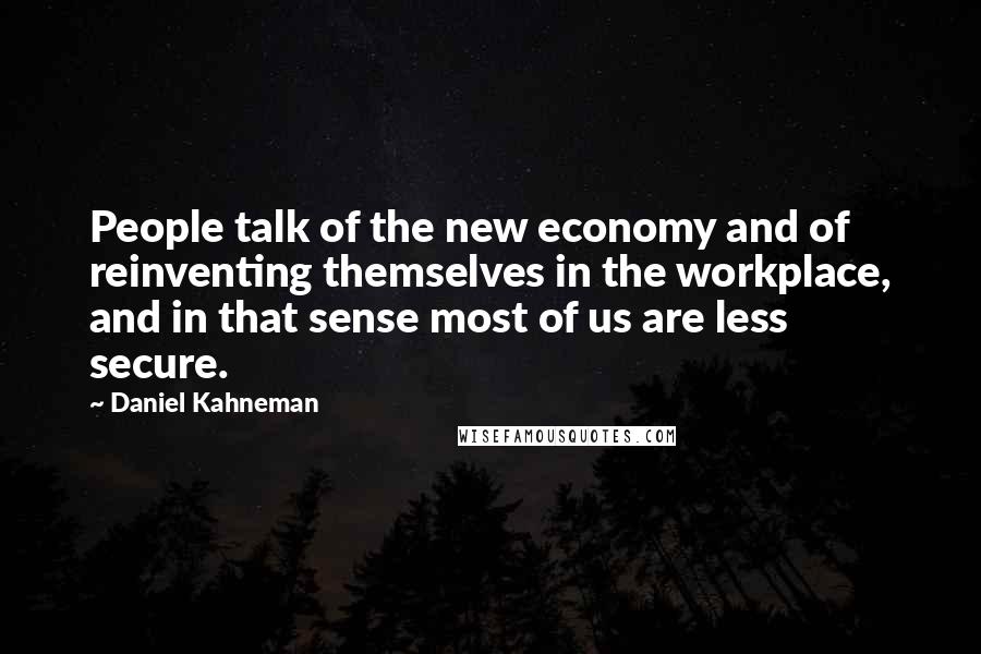 Daniel Kahneman Quotes: People talk of the new economy and of reinventing themselves in the workplace, and in that sense most of us are less secure.