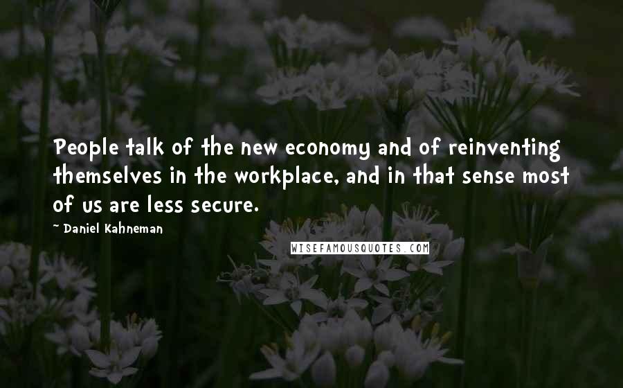 Daniel Kahneman Quotes: People talk of the new economy and of reinventing themselves in the workplace, and in that sense most of us are less secure.