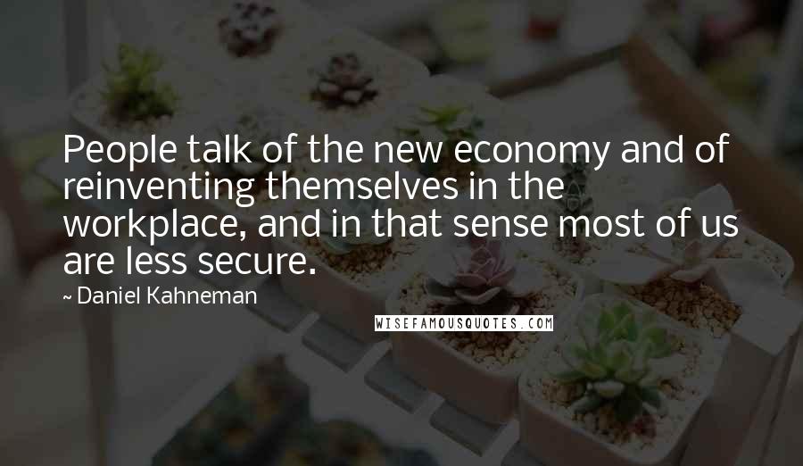 Daniel Kahneman Quotes: People talk of the new economy and of reinventing themselves in the workplace, and in that sense most of us are less secure.