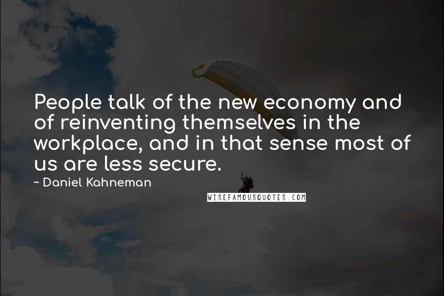 Daniel Kahneman Quotes: People talk of the new economy and of reinventing themselves in the workplace, and in that sense most of us are less secure.