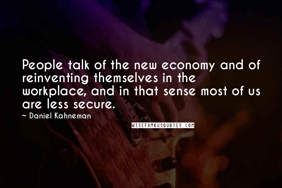 Daniel Kahneman Quotes: People talk of the new economy and of reinventing themselves in the workplace, and in that sense most of us are less secure.