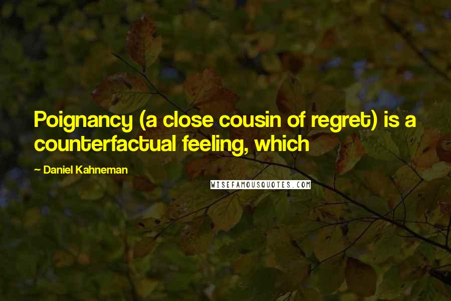 Daniel Kahneman Quotes: Poignancy (a close cousin of regret) is a counterfactual feeling, which