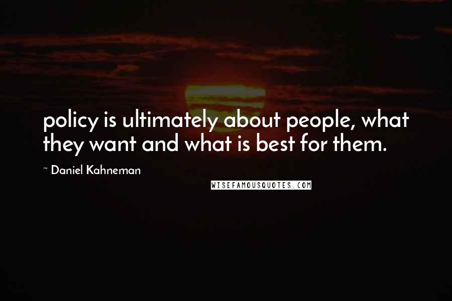 Daniel Kahneman Quotes: policy is ultimately about people, what they want and what is best for them.