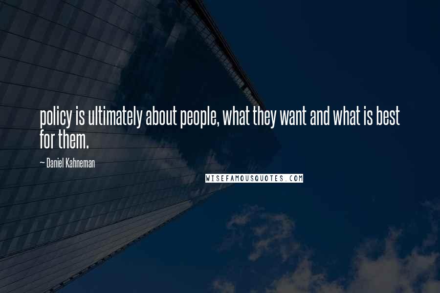 Daniel Kahneman Quotes: policy is ultimately about people, what they want and what is best for them.