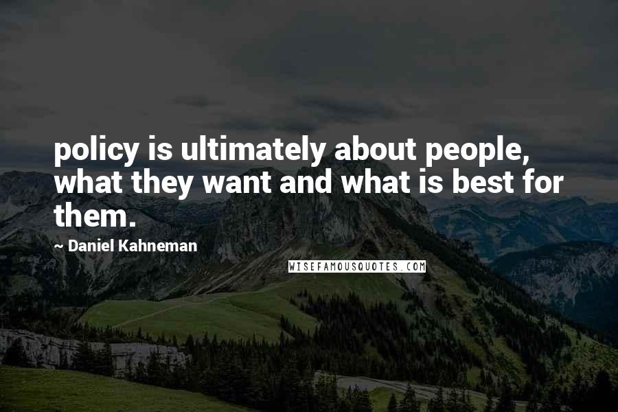Daniel Kahneman Quotes: policy is ultimately about people, what they want and what is best for them.