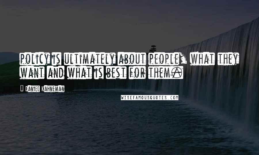 Daniel Kahneman Quotes: policy is ultimately about people, what they want and what is best for them.