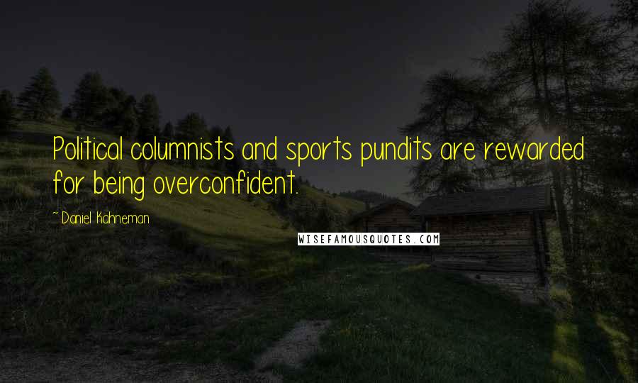 Daniel Kahneman Quotes: Political columnists and sports pundits are rewarded for being overconfident.