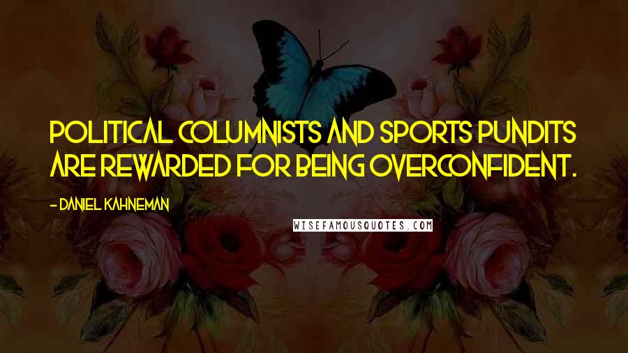 Daniel Kahneman Quotes: Political columnists and sports pundits are rewarded for being overconfident.