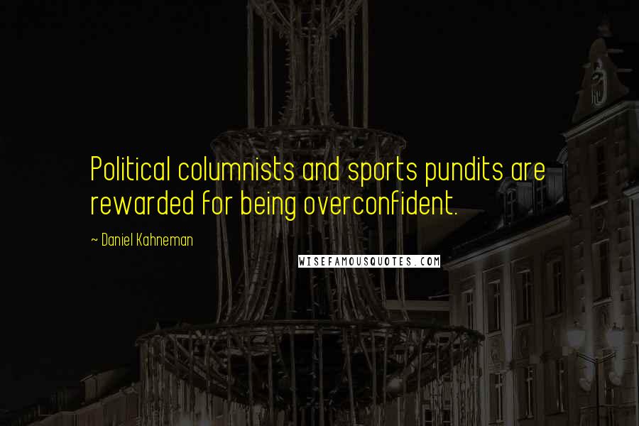 Daniel Kahneman Quotes: Political columnists and sports pundits are rewarded for being overconfident.