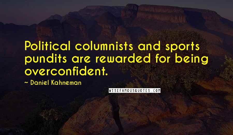 Daniel Kahneman Quotes: Political columnists and sports pundits are rewarded for being overconfident.