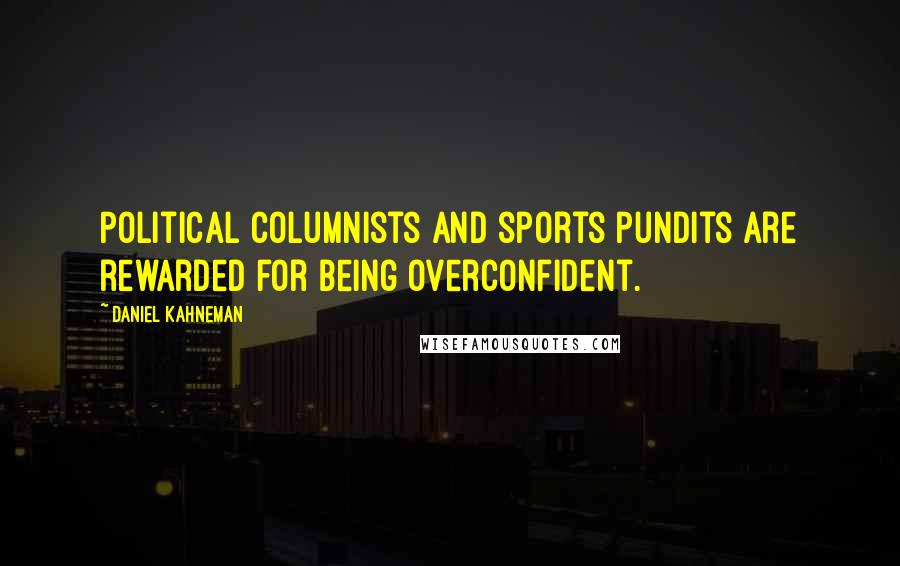 Daniel Kahneman Quotes: Political columnists and sports pundits are rewarded for being overconfident.