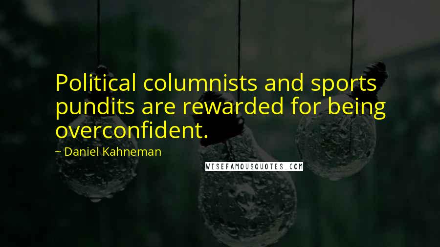 Daniel Kahneman Quotes: Political columnists and sports pundits are rewarded for being overconfident.