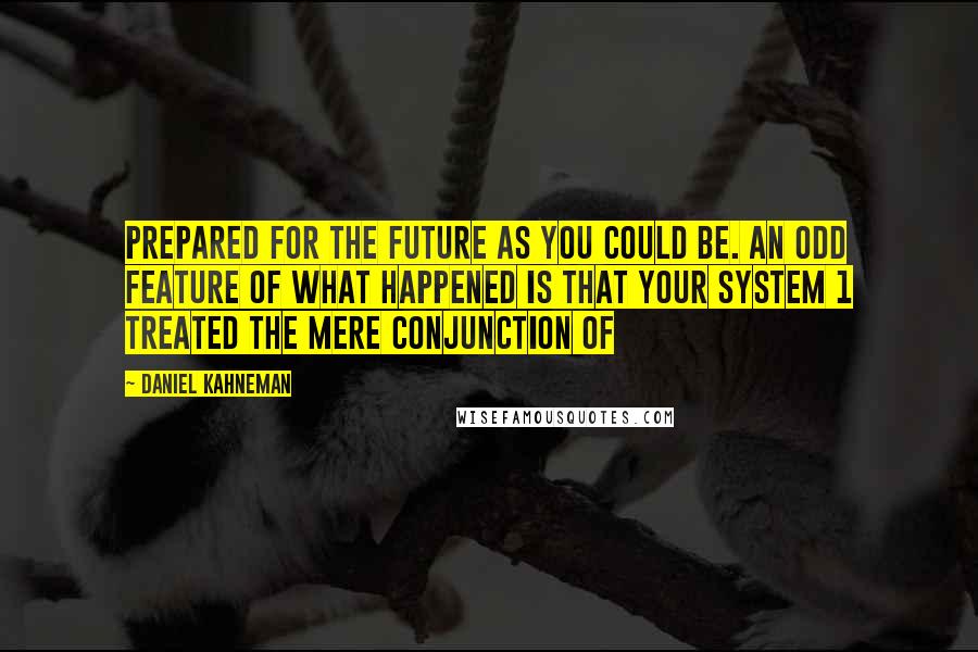 Daniel Kahneman Quotes: prepared for the future as you could be. An odd feature of what happened is that your System 1 treated the mere conjunction of