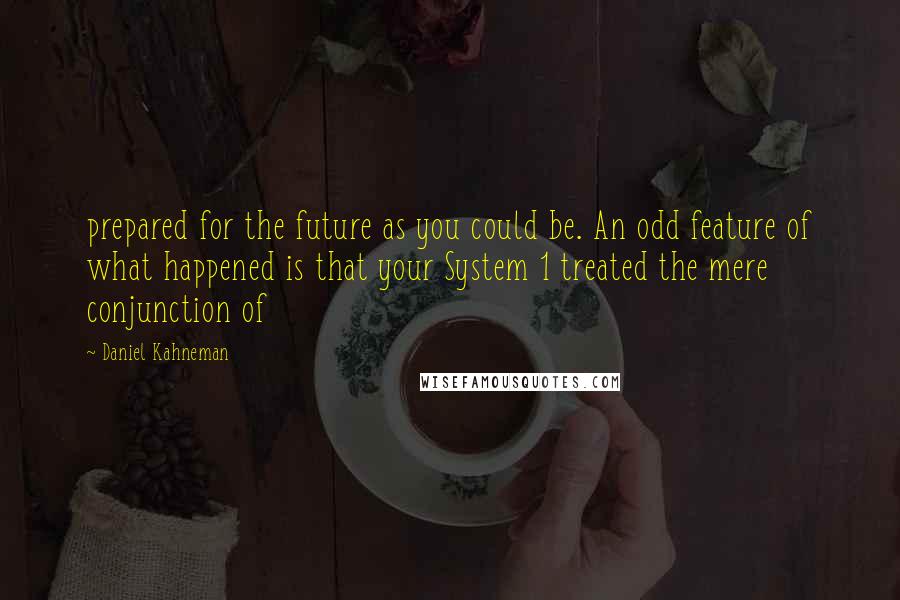 Daniel Kahneman Quotes: prepared for the future as you could be. An odd feature of what happened is that your System 1 treated the mere conjunction of