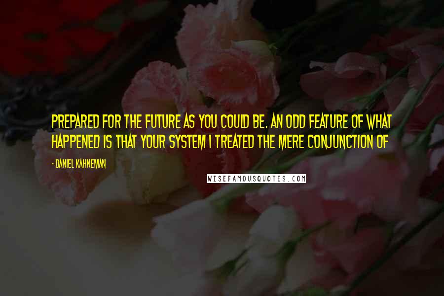 Daniel Kahneman Quotes: prepared for the future as you could be. An odd feature of what happened is that your System 1 treated the mere conjunction of