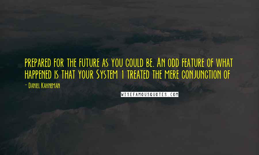 Daniel Kahneman Quotes: prepared for the future as you could be. An odd feature of what happened is that your System 1 treated the mere conjunction of