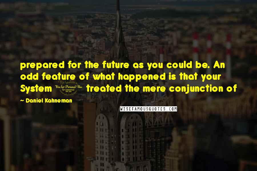 Daniel Kahneman Quotes: prepared for the future as you could be. An odd feature of what happened is that your System 1 treated the mere conjunction of