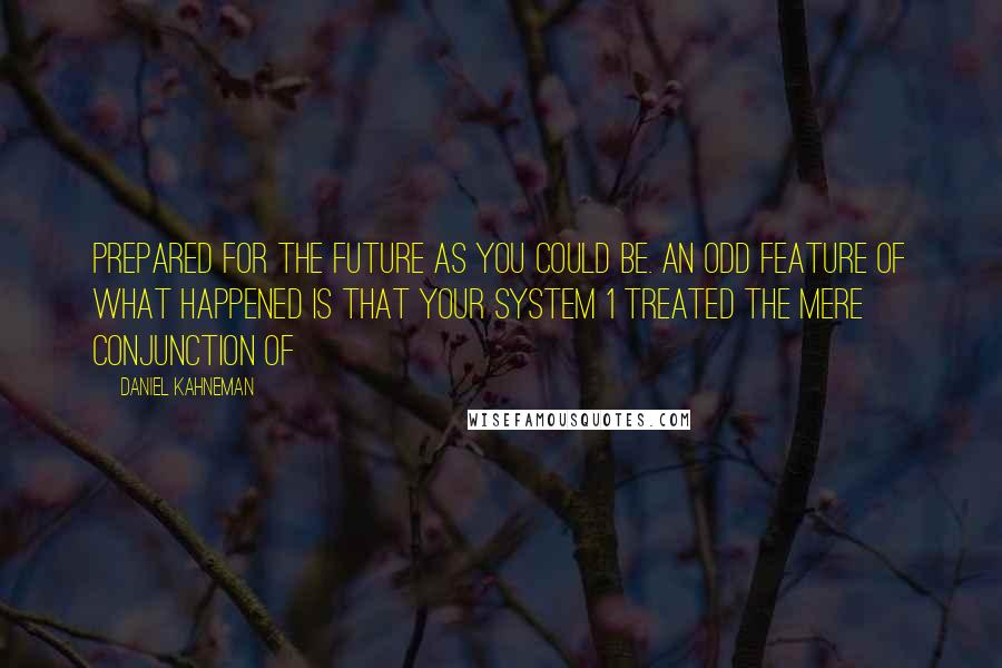 Daniel Kahneman Quotes: prepared for the future as you could be. An odd feature of what happened is that your System 1 treated the mere conjunction of