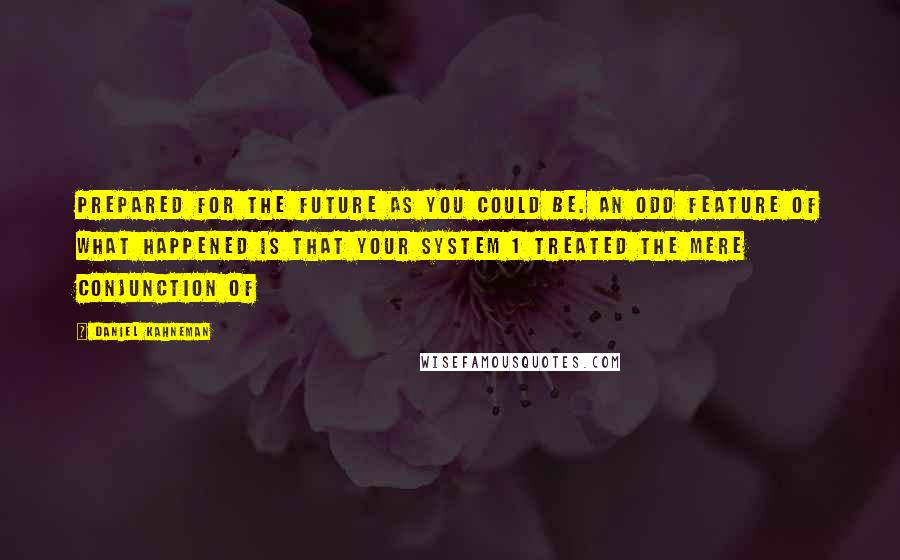 Daniel Kahneman Quotes: prepared for the future as you could be. An odd feature of what happened is that your System 1 treated the mere conjunction of