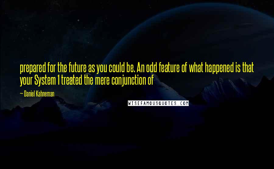 Daniel Kahneman Quotes: prepared for the future as you could be. An odd feature of what happened is that your System 1 treated the mere conjunction of