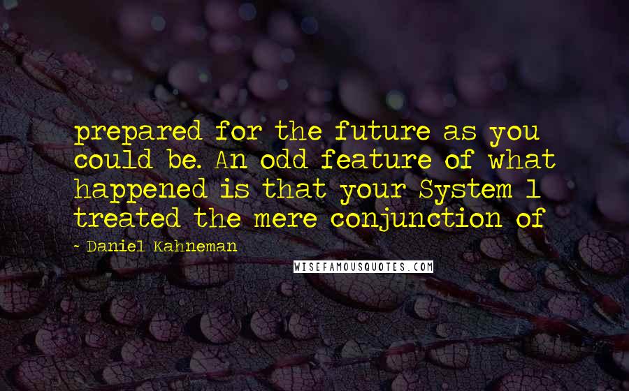 Daniel Kahneman Quotes: prepared for the future as you could be. An odd feature of what happened is that your System 1 treated the mere conjunction of