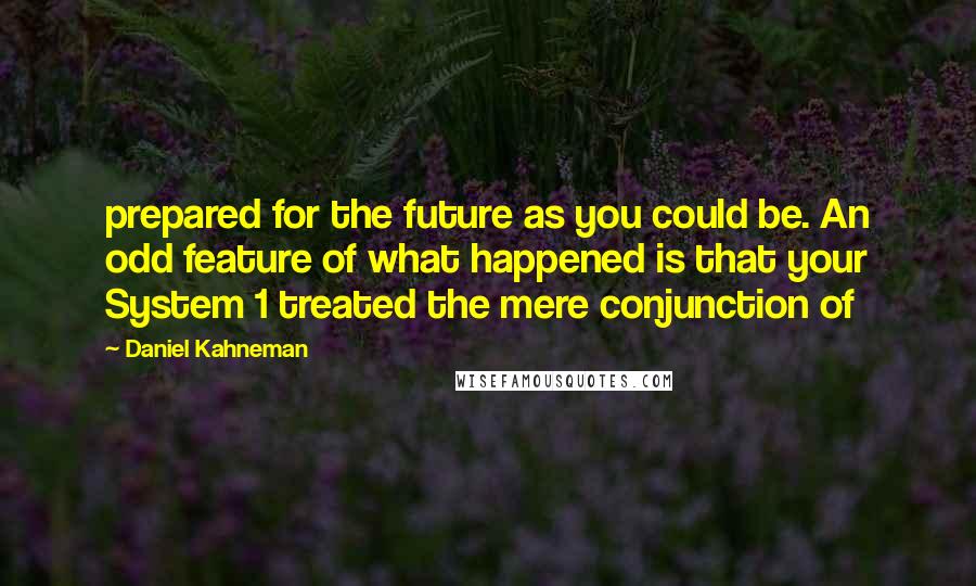 Daniel Kahneman Quotes: prepared for the future as you could be. An odd feature of what happened is that your System 1 treated the mere conjunction of