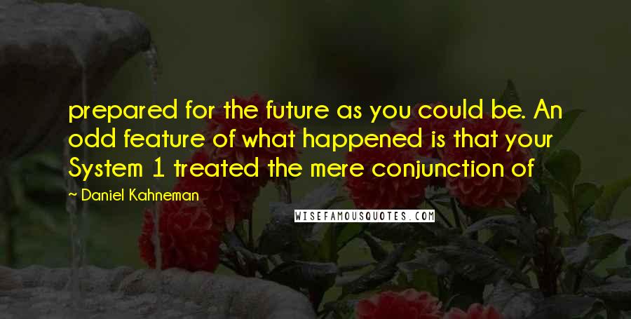 Daniel Kahneman Quotes: prepared for the future as you could be. An odd feature of what happened is that your System 1 treated the mere conjunction of