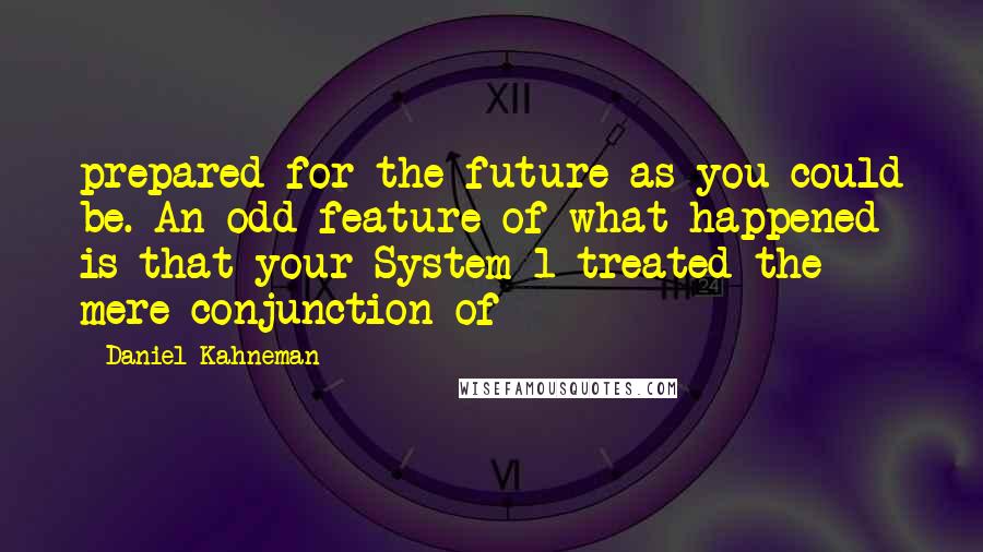 Daniel Kahneman Quotes: prepared for the future as you could be. An odd feature of what happened is that your System 1 treated the mere conjunction of