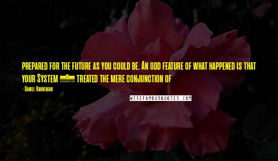 Daniel Kahneman Quotes: prepared for the future as you could be. An odd feature of what happened is that your System 1 treated the mere conjunction of