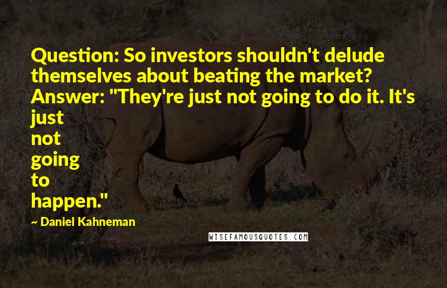 Daniel Kahneman Quotes: Question: So investors shouldn't delude themselves about beating the market? Answer: "They're just not going to do it. It's just not going to happen."