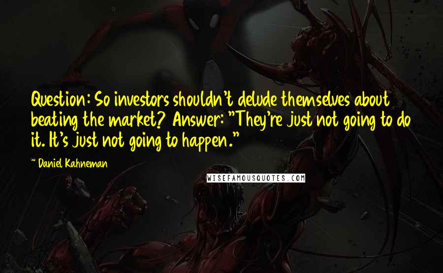 Daniel Kahneman Quotes: Question: So investors shouldn't delude themselves about beating the market? Answer: "They're just not going to do it. It's just not going to happen."