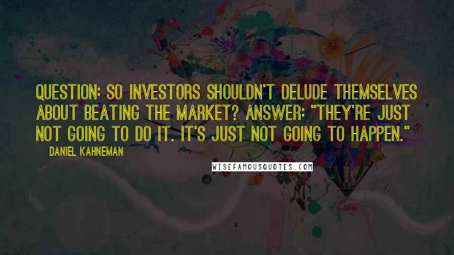 Daniel Kahneman Quotes: Question: So investors shouldn't delude themselves about beating the market? Answer: "They're just not going to do it. It's just not going to happen."