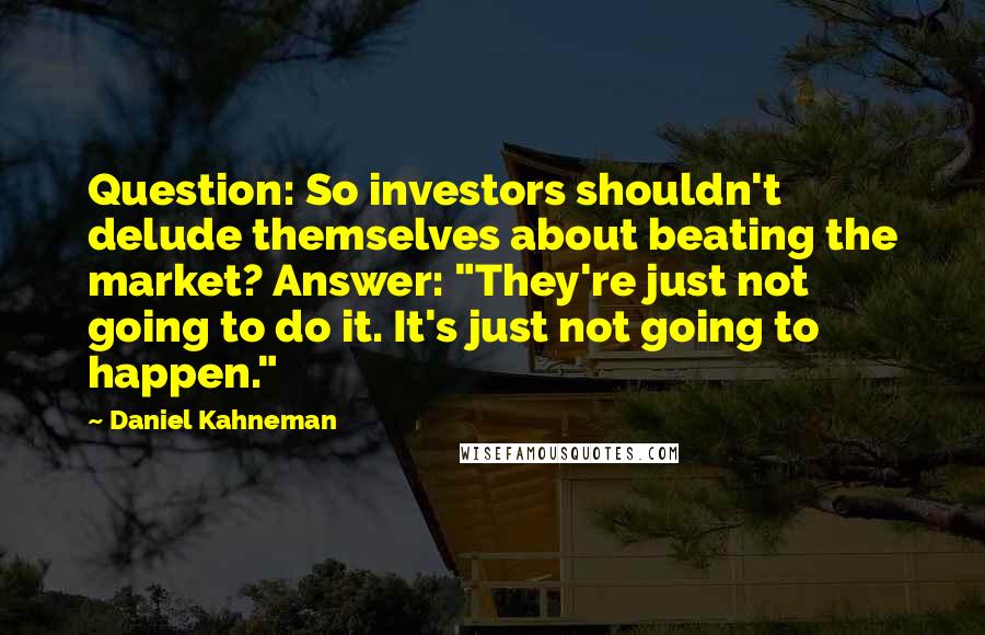 Daniel Kahneman Quotes: Question: So investors shouldn't delude themselves about beating the market? Answer: "They're just not going to do it. It's just not going to happen."