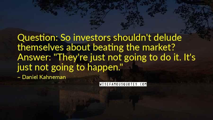 Daniel Kahneman Quotes: Question: So investors shouldn't delude themselves about beating the market? Answer: "They're just not going to do it. It's just not going to happen."