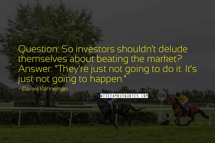 Daniel Kahneman Quotes: Question: So investors shouldn't delude themselves about beating the market? Answer: "They're just not going to do it. It's just not going to happen."