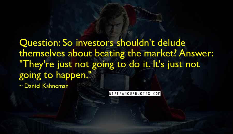 Daniel Kahneman Quotes: Question: So investors shouldn't delude themselves about beating the market? Answer: "They're just not going to do it. It's just not going to happen."