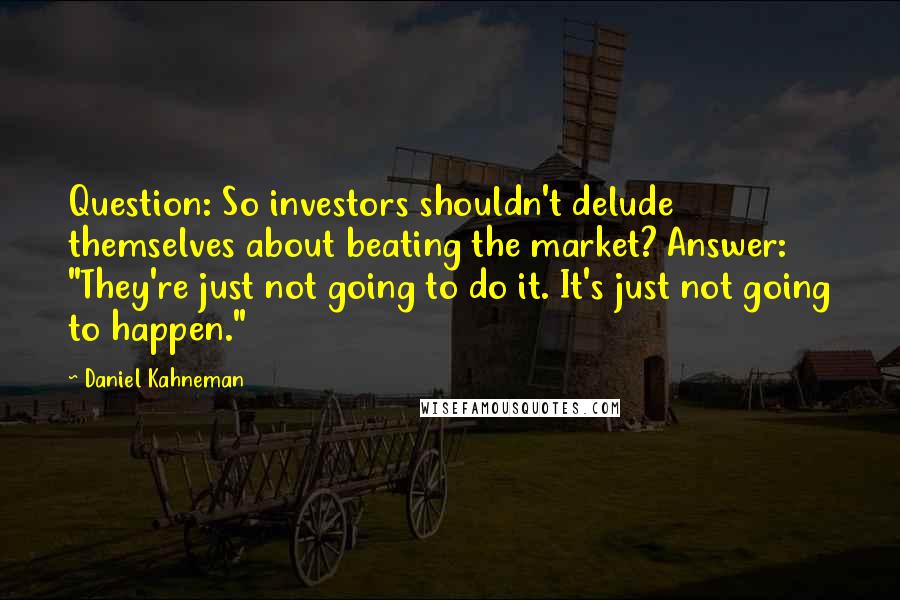 Daniel Kahneman Quotes: Question: So investors shouldn't delude themselves about beating the market? Answer: "They're just not going to do it. It's just not going to happen."