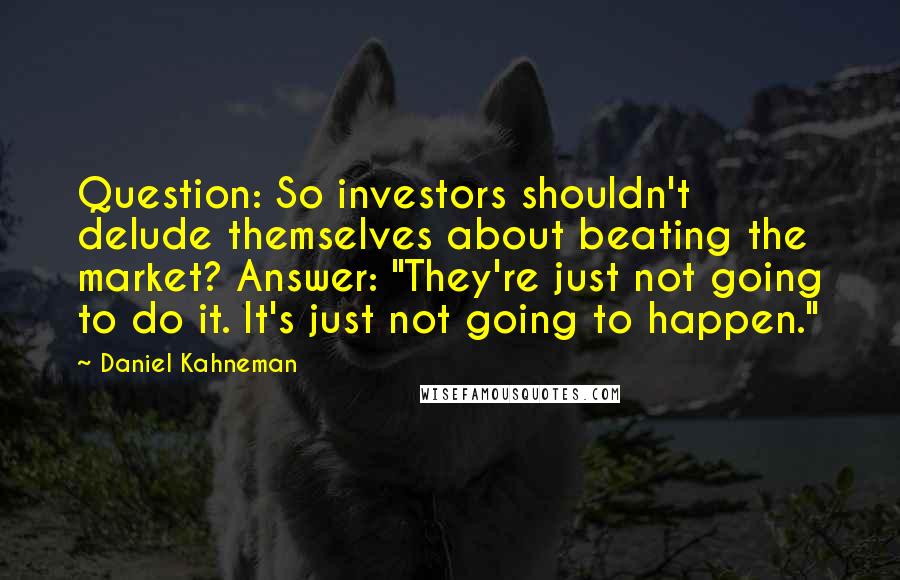 Daniel Kahneman Quotes: Question: So investors shouldn't delude themselves about beating the market? Answer: "They're just not going to do it. It's just not going to happen."