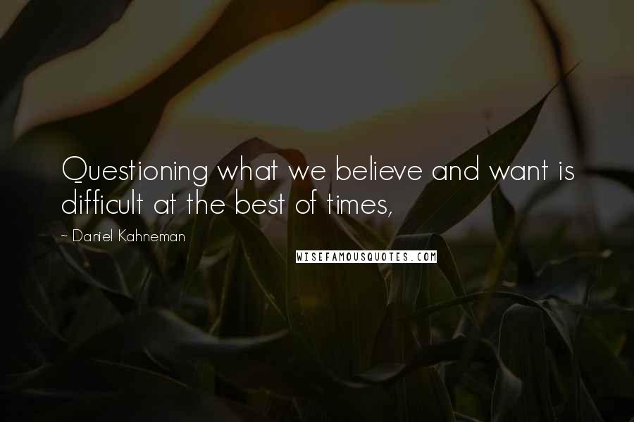 Daniel Kahneman Quotes: Questioning what we believe and want is difficult at the best of times,