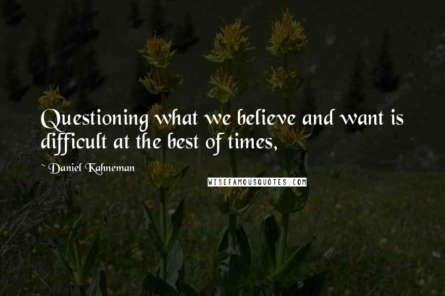 Daniel Kahneman Quotes: Questioning what we believe and want is difficult at the best of times,