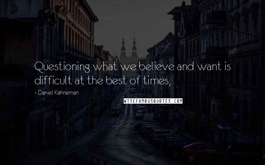 Daniel Kahneman Quotes: Questioning what we believe and want is difficult at the best of times,