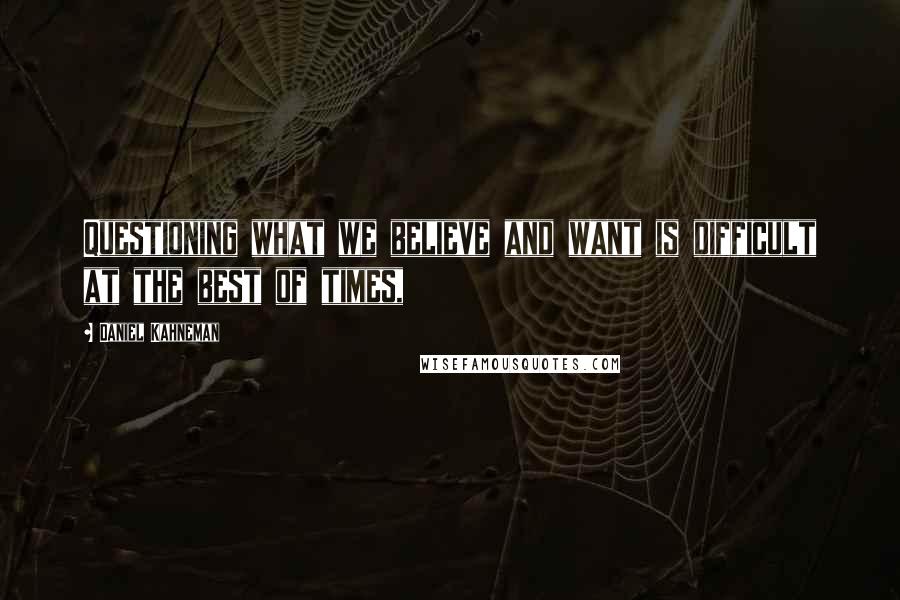 Daniel Kahneman Quotes: Questioning what we believe and want is difficult at the best of times,