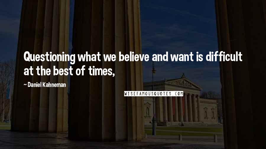 Daniel Kahneman Quotes: Questioning what we believe and want is difficult at the best of times,